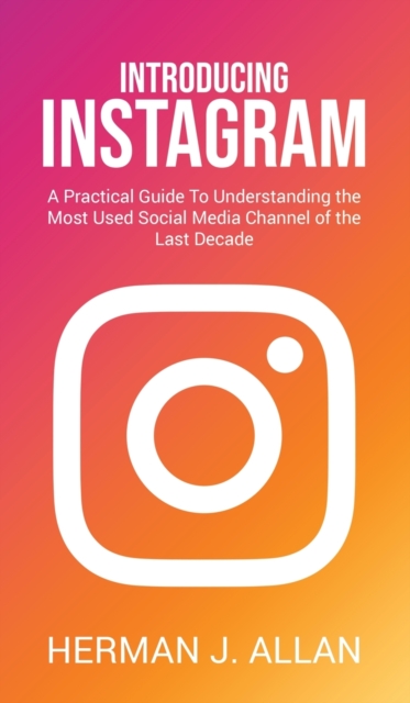 Introducing Instagram : A Practical Guide To Understanding the Most Used Social Media Channel of the Last Decade, Hardback Book