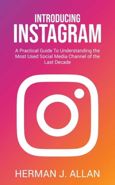Introducing Instagram : A Practical Guide To Understanding the Most Used Social Media Channel of the Last Decade, Paperback / softback Book