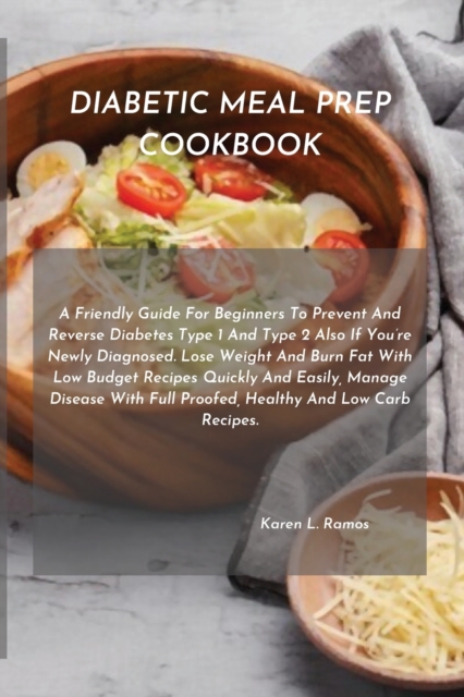 Diabetic Meal Prep Cookbook : A Friendly Guide for Beginners to Prevent and Reverse Diabetes Type 1 and Type 2 Also If You're Newly Diagnosed. Lose Weight and Burn Fat with Low Budget Recipes Quickly, Paperback / softback Book