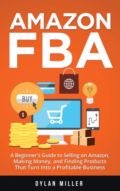 Amazon FBA : A Beginner's Guide to Selling on Amazon, Making Money, and Finding Products That Turn Into a Profitable Business, Hardback Book