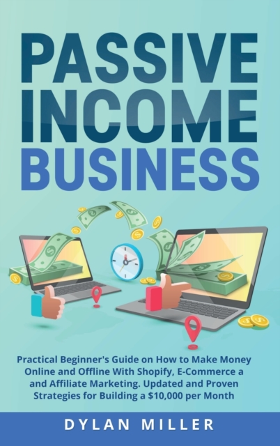 Passive Income Business : Practical Beginner's Guide on How to Make Money Online and Offline With Shopify, E-Commerce and Affiliate Marketing. Updated and Proven Strategies for Building a $10,000 per, Hardback Book