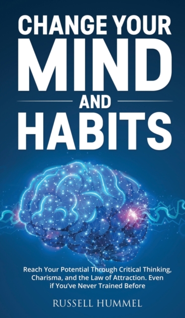 Change Your Mind and Habits : Reach Your Potential Through Critical Thinking, Charisma, and the Law of Attraction. Even if You've Never Trained Before, Hardback Book