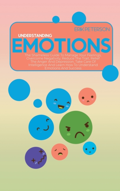Understanding Emotions : The Shameless Guide To Manage Your Feelings, Overcome Negativity, Reduce The Trait, Relief The Anger And Depression, Take Care Of Intelligence And Learn How To Understand Emot, Hardback Book