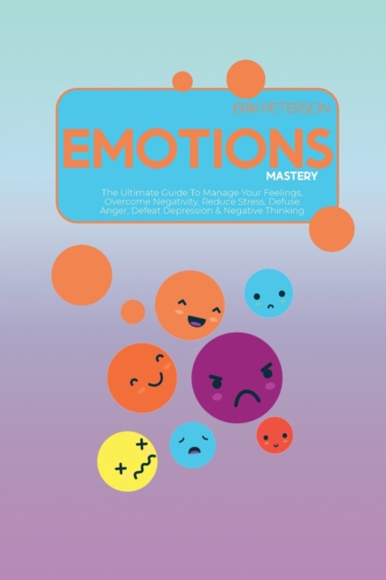 Emotions Mastery : The Ultimate Guide To Manage Your Feelings, Overcome Negativity, Reduce Stress, Defuse Anger, Defeat Depression & Negative Thinking, Paperback / softback Book