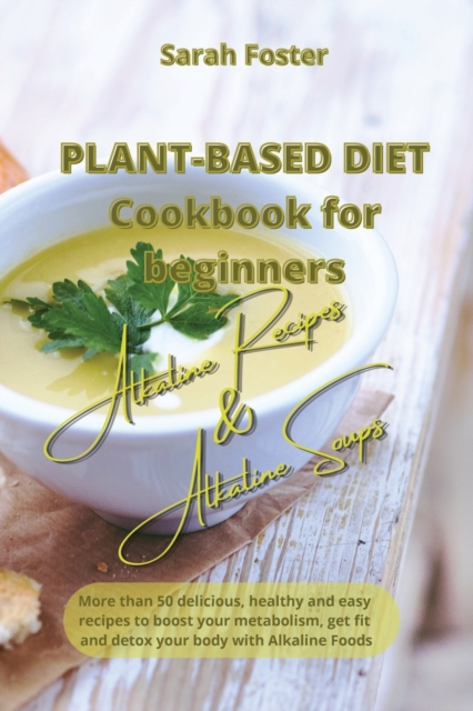 Plant Based Diet Cookbook for Beginners - Alkaline Recipes and Alkaline Soups : 52 delicious, healthy and easy recipes to boost your metabolism, get fit and detox your body with Alkaline Foods, Paperback / softback Book