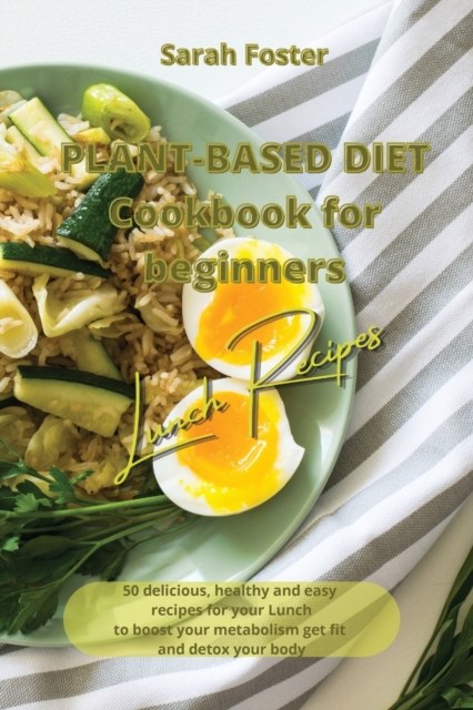 Plant Based Diet Cookbook for Beginners - Lunch Recipes : 50 delicious, healthy and easy recipes for your lunch to boost your metabolism, get fit and detox your body, Paperback / softback Book