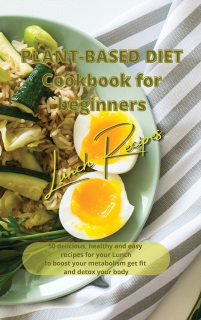 Plant Based Diet Cookbook for Beginners - Lunch Recipes : 50 delicious, healthy and easy recipes for your lunch to boost your metabolism, get fit and detox your body, Hardback Book