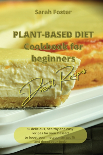 Plant Based Diet Cookbook for Beginners - Dessert Recipes : 50 delicious, healthy and easy recipes for your dessert to boost your metabolism, get you fit and detox your body, Paperback / softback Book