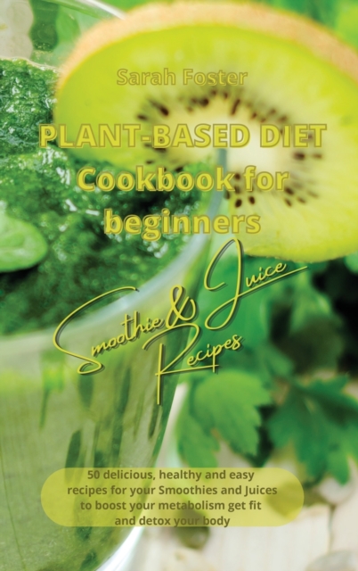 Plant Based Diet Cookbook for Beginners - Smoothies and Juices Recipes : 50 delicious, healthy and easy recipes for your smoothies and juices to boost your metabolism, get you fit and detox your body, Hardback Book