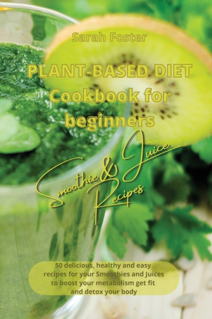Plant Based Diet Cookbook for Beginners - Smoothies and Juices Recipes : 50 delicious, healthy and easy recipes for your smoothies and juices to boost your metabolism, get you fit and detox your body, Paperback / softback Book