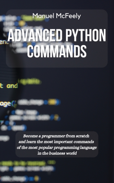 Advanced Python Commands : Become a Programmer from Scratch and Learn the Most Important Commands of the Most Popular Programming Language in the Business World, Hardback Book