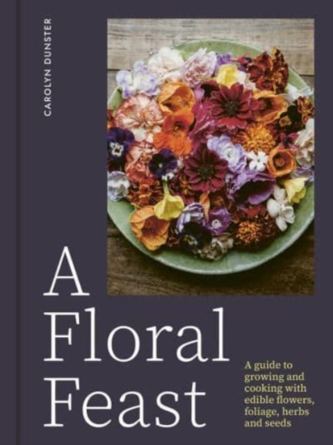 A Floral Feast : A Guide to Growing and Cooking with Edible Flowers, Foliage, Herbs and Seeds, Hardback Book