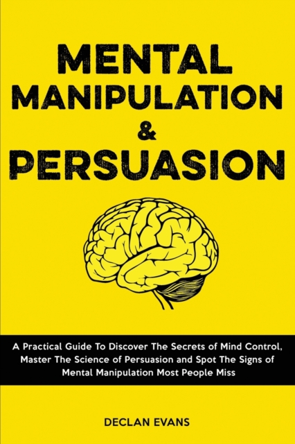 Mental Manipulation and Persuasion : A Practical Guide To Discover The Secrets of Mind Control, Master The Science of Persuasion and Spot The Signs of Mental Manipulation Most People Miss, Paperback / softback Book