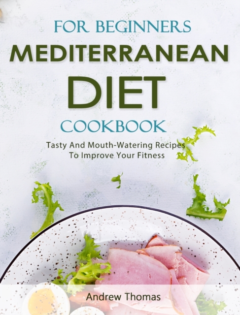 Mediterranean Diet Cookbook For Beginners : Tasty And Mouth-Watering Recipes To Improve Your Fitness, Hardback Book