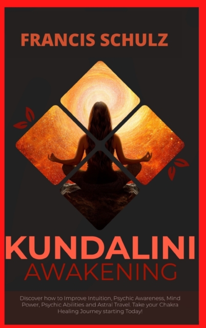 Kundalini Awakening : Discover how to Improve Intuition, Psychic Awareness, Mind Power, Psychic Abilities, and Astral Travel. Take your Chakra Healing Journey, Hardback Book