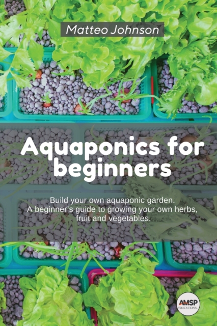 Aquaponics for beginners : BUILD YOUR OWN AQUAPONIC GARDEN. A beginner's guide to growing your own herbs, fruit and vegetables., Paperback / softback Book