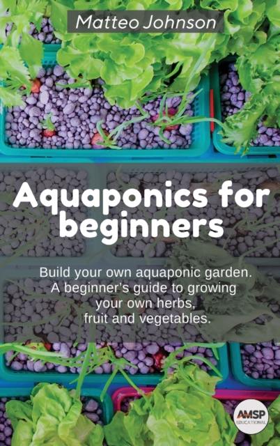 Aquaponics for beginners : BUILD YOUR OWN AQUAPONIC GARDEN. A beginner's guide to growing your own herbs, fruit and vegetables., Hardback Book