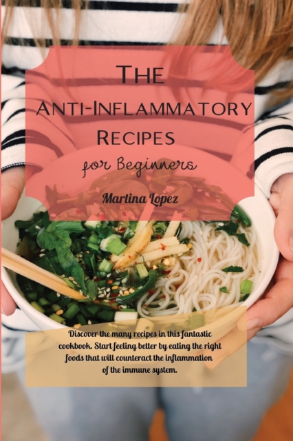 The Anti-Inflammatory Recipes for Beginners : Discover the many recipes in this fantastic cookbook. Start feeling better by eating the right foods that will counteract the inflammation of the immune s, Paperback / softback Book