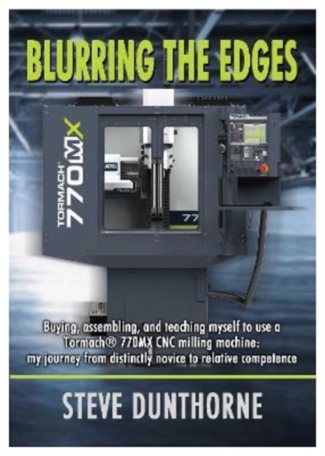 Blurring the Edges. : Buying, assembling, and teaching myself to use a 770MX Tormach (R) CNC milling machine. My journey from distinctly novice to relative competence., Paperback / softback Book