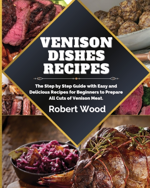 Venison Dishes Recipes : The Step by Step Guide with Easy and Delicious Recipes for Beginners to Prepare All Cuts of Venison Meat., Paperback / softback Book