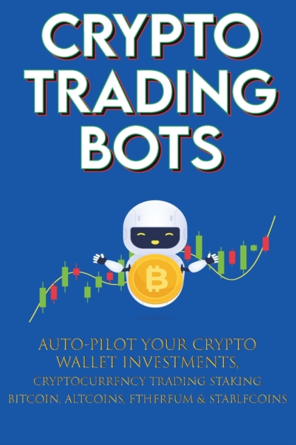 Crypto Trading Bots; Auto-pilot your Crypto Wallet Investments, Cryptocurrency Trading, Staking in Bitcoin, Altcoins, Ethereum & Stablecoins : Algorithmic Trading System for True Passive Income, Paperback / softback Book