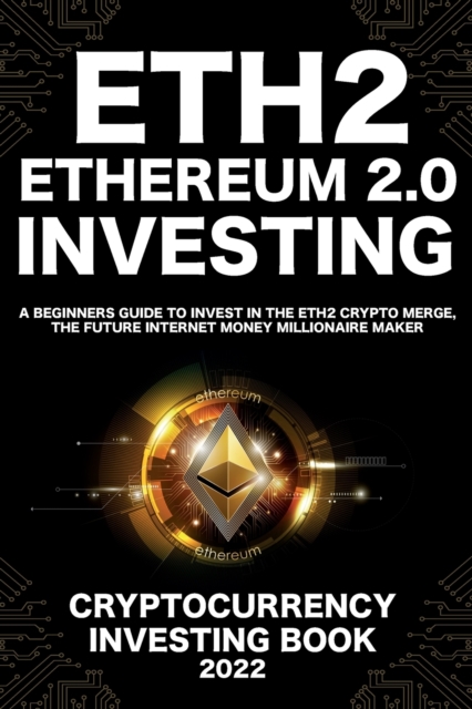 Ethereum 2.0 Cryptocurrency Investing Book : A Beginners Guide to Invest in The Eth2 Crypto Merge, The Future Internet Money Millionaire Maker, Paperback / softback Book