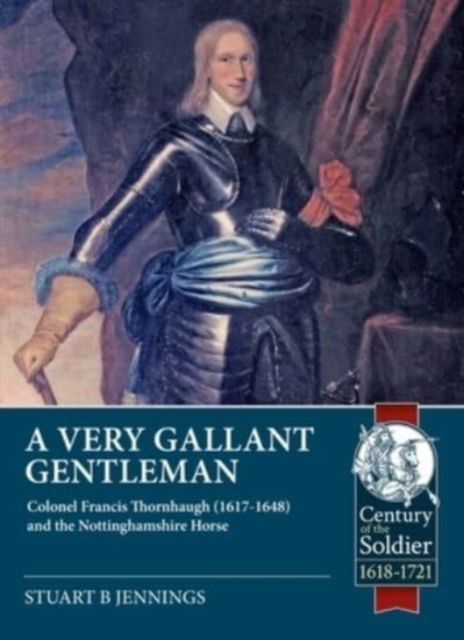 A Very Gallant Gentleman : Colonel Francis Thornhagh (1617-1648) and the Nottinghamshire Horse, Paperback / softback Book