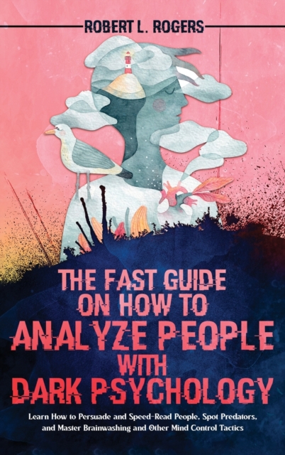 The Fast Guide on How to Analyze People with Dark Psychology : Learn How to Persuade and Speed-Read People, Spot Predators, and Master Brainwashing and Other Mind Control Tactics, Hardback Book