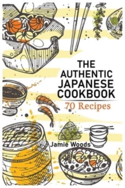 The Authentic Japanese Cookbook : 70 Classic and Modern Recipes Made Easy Take at home Traditional and Modern Dishes Made Simple for Contemporary Tastes., Paperback / softback Book