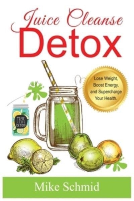 Juice Cleanse Detox : The Ultimate Diet for Weight Loss and Detox Lose Weight, Boost Energy, and Supercharge Your Health., Paperback / softback Book