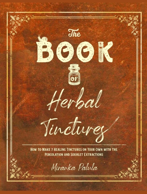 The Book of Herbal Tinctures : How to Make 7 Healing Tinctures on Your Own with the Percolation and Soxhlet Extractions, Hardback Book