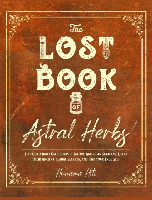 The Lost Book of Astral Herbs : Find Out 7 Daily Used Herbs of Native American Shamans, Learn their Ancient Herbal Secrets, and Find Your True Self, Hardback Book