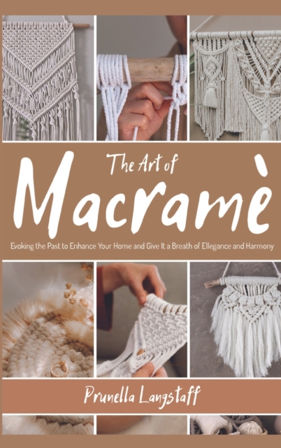 The Art of Macrame : Evoking the Past to Enhance Your Home and Give It a Breath of Ellegance and Harmony, Hardback Book