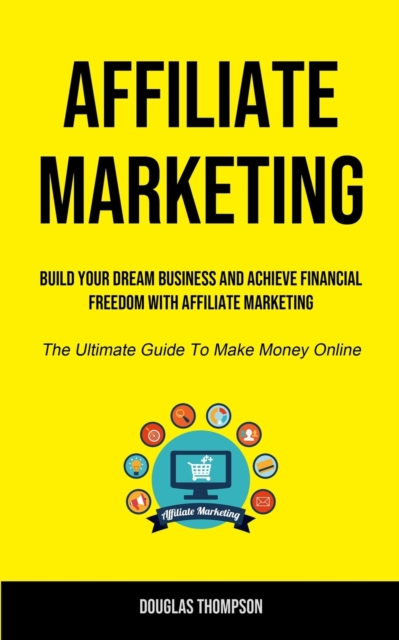 Affiliate Marketing : Build Your Dream Business And Achieve Financial Freedom With Affiliate Marketing (The Ultimate Guide To Make Money Online), Paperback / softback Book