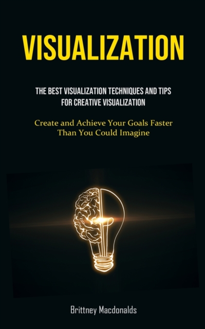 Visualization : The Best Visualization Techniques And Tips For Creative Visualization (Create and Achieve Your Goals Faster Than You Could Imagine), Paperback / softback Book