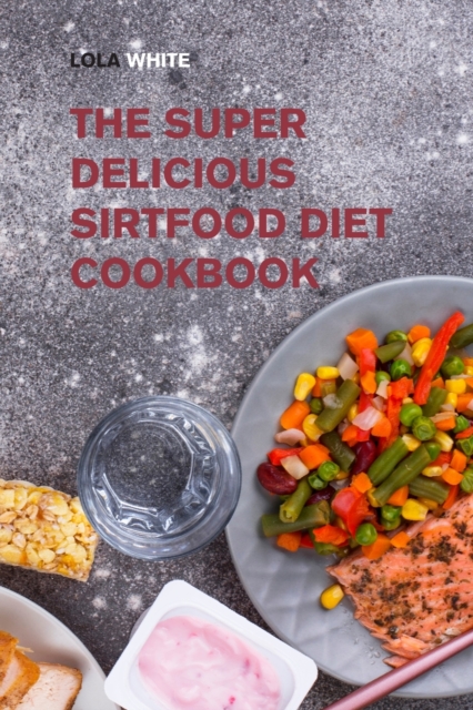 The Super Delicious Sirtfood Diet Cookbook : Try Over 100 Amazing Sirt Diet Recipes!, Paperback / softback Book