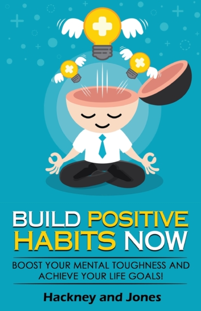Build Positive Habits Now : Boost your mental toughness and achieve your life goals! Start a path to wellness by mastering daily habits that stick. Learn effective techniques of successful people., Paperback / softback Book