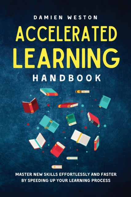 Accelerated Learning Handbook : Master New Skills Effortlessly and Faster by Speeding Up Your Learning Process, Paperback / softback Book