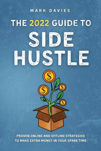 The 2022 Guide to Side Hustle : Proven online and offline strategies to make extra money in your spare time, Paperback / softback Book