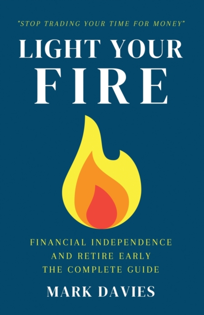 Light Your Fire : Financial Independence and Retire Early - The Complete Guide, Paperback / softback Book