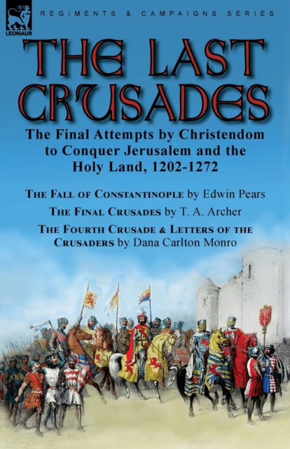 The Last Crusades : the Final Attempts by Christendom to Conquer Jerusalem and the Holy Land, 1202-1272-The Fall of Constantinople by Edwin Pears, The Final Crusades by T. A. Archer & The Fourth Crusa, Paperback / softback Book