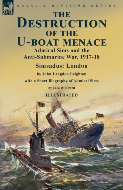 The Destruction of the U-Boat Menace : Admiral Sims and the Anti-Submarine War, 1917-18-Simsadus: London by John Langdon Leighton with a Short Biography of Admiral Sims by Cora W. Rowell, Paperback / softback Book