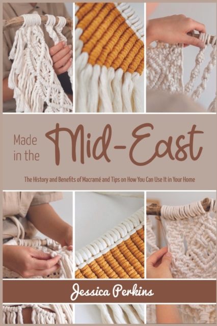 Made in the Mid-East : The History and Benefits of Macrame and Tips on How You Can Use It in Your Home, Paperback / softback Book