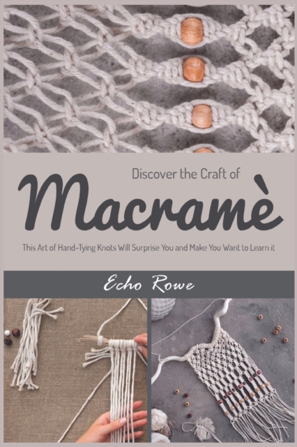 Discover the Craft of Macrame : This Art of Hand-Tying Knots Will Surprise You and Make You Want to Learn it, Paperback / softback Book