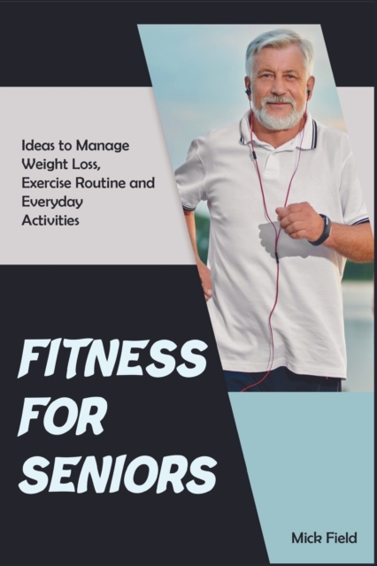 Fitness for Seniors : Ideas to Manage Weight Loss, Exercise Routine and Everyday Activities, Paperback / softback Book