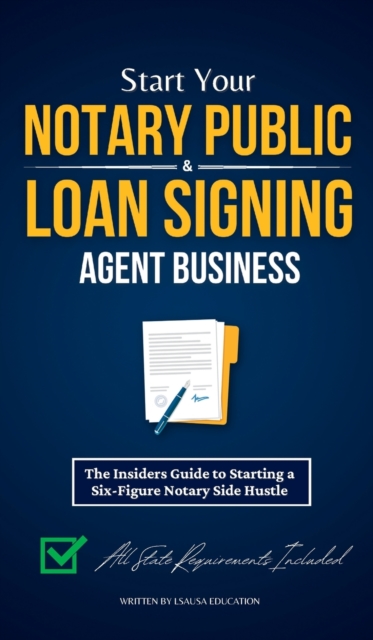 Start Your Notary Public & Loan Signing Agent Business : The Insiders Guide to Starting a Six-Figure Notary Side Hustle (All State Requirements Included), Hardback Book