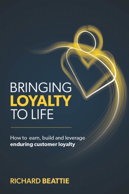 Bringing Loyalty To Life : How to earn, build and leverage enduring customer loyalty, Hardback Book