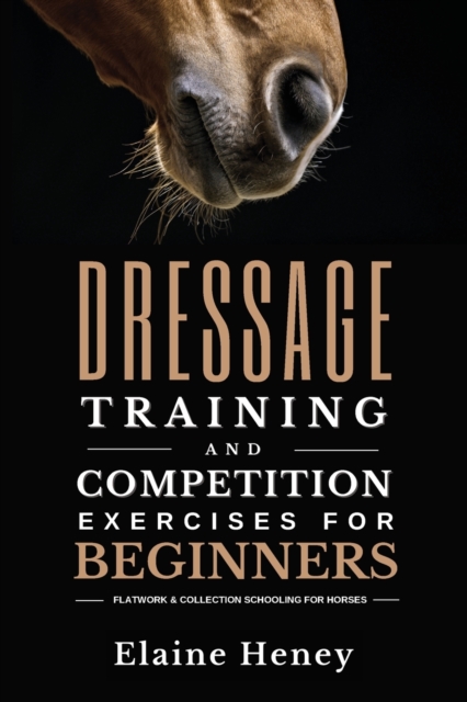 Dressage training and competition exercises for beginners : Flatwork & collection schooling for horses, Paperback / softback Book