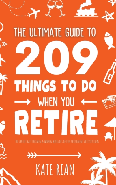 The Ultimate Guide to 209 Things to Do When You Retire - The perfect gift for men & women with lots of fun retirement activity ideas, Hardback Book