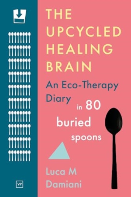 The Upcycled Healing Brain : An Eco-Therapy Diary in 80 Buried Spoons, Paperback / softback Book